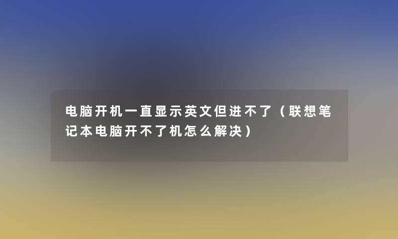 电脑开机一直显示英文但进不了(联想笔记本电脑开不了机怎么解决) 电脑开机一直显示英文但进不了(联想笔记本电脑开不了机怎么解决)