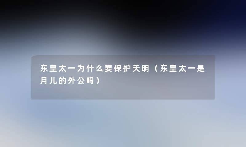东皇太一为什么要保护天明(东皇太一是月儿的外公吗) 东皇太一为什么要保护天明(东皇太一是月儿的外公吗)