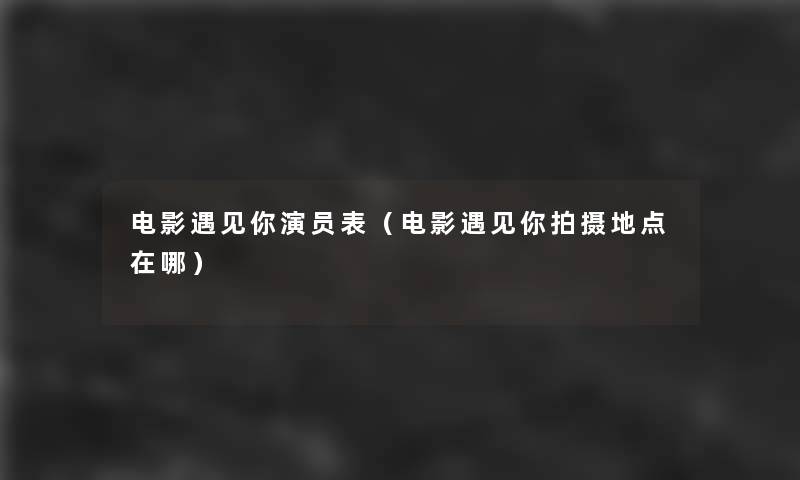电影遇见你演员表(电影遇见你拍摄地点在哪) 电影遇见你演员表(电影遇见你拍摄地点在哪)