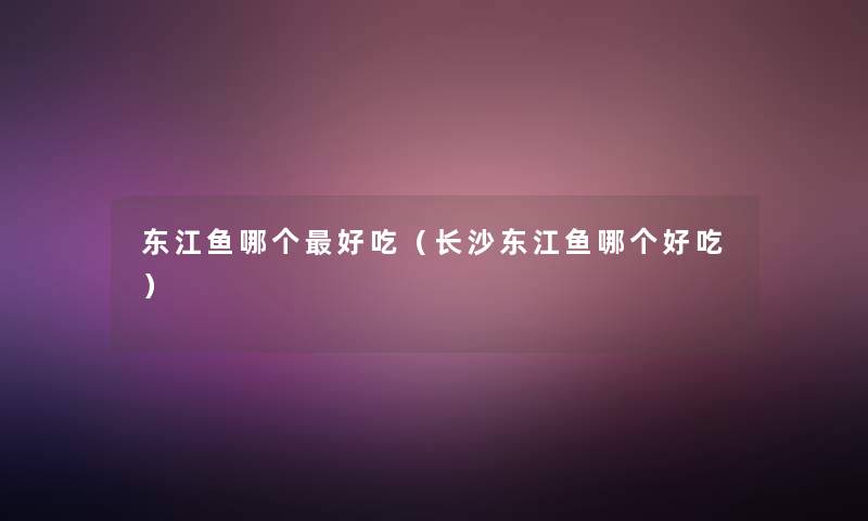 东江鱼哪个好吃(长沙东江鱼哪个好吃) 东江鱼哪个好吃(长沙东江鱼哪个好吃)