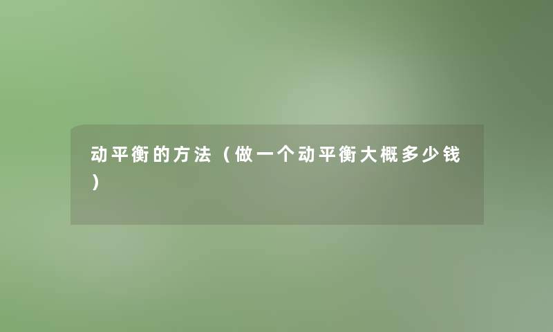 动平衡的方法(做一个动平衡大概多少钱) 动平衡的方法(做一个动平衡大概多少钱)