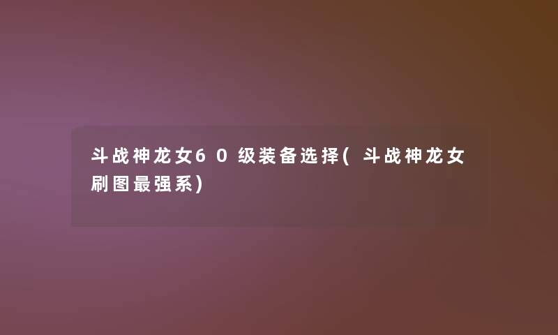斗战神龙女60级装备选择(斗战神龙女刷图强系) 斗战神龙女60级装备选择(斗战神龙女刷图强系)