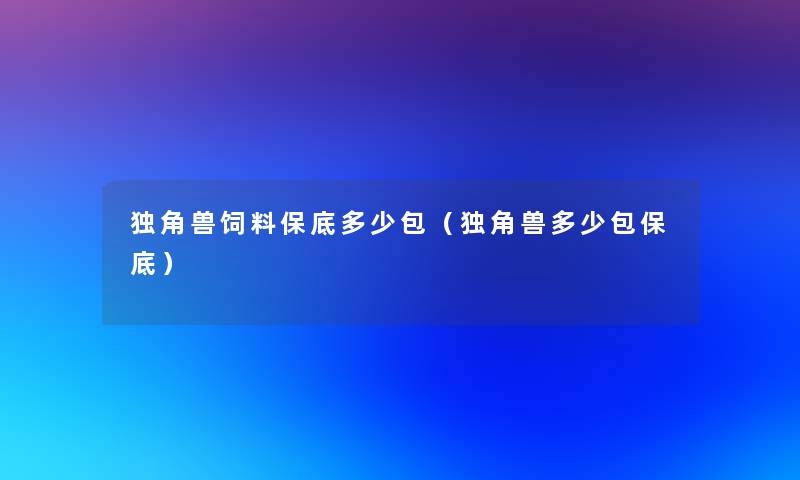 独角兽饲料保底多少包(独角兽多少包保底) 独角兽饲料保底多少包(独角兽多少包保底)