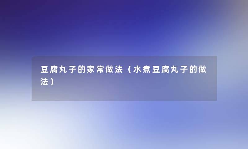 豆腐丸子的家常做法(水煮豆腐丸子的做法) 豆腐丸子的家常做法(水煮豆腐丸子的做法)