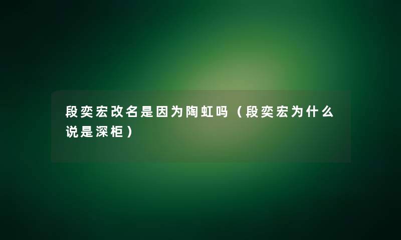 段奕宏改名是因为陶虹吗(段奕宏为什么说是深柜) 段奕宏改名是因为陶虹吗(段奕宏为什么说是深柜)