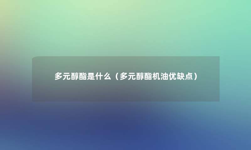 多元醇酯是什么(多元醇酯机油优缺点) 多元醇酯是什么(多元醇酯机油优缺点)