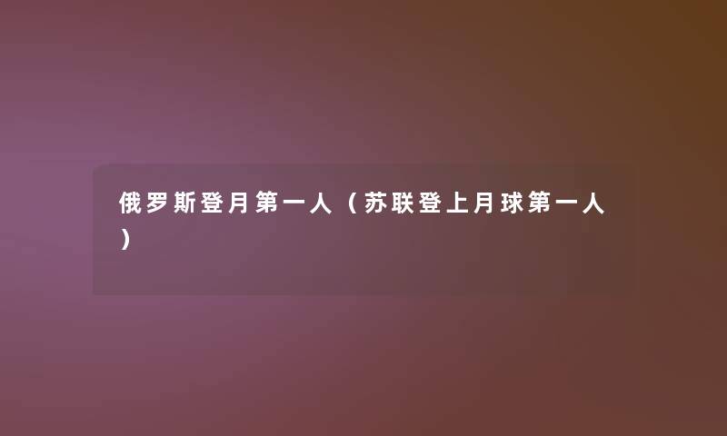 俄罗斯登月第一人(苏联登上月球第一人) 俄罗斯登月第一人(苏联登上月球第一人)