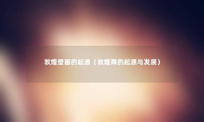 敦煌壁画的起源(敦煌舞的起源与发展) 敦煌壁画的起源(敦煌舞的起源与发展)