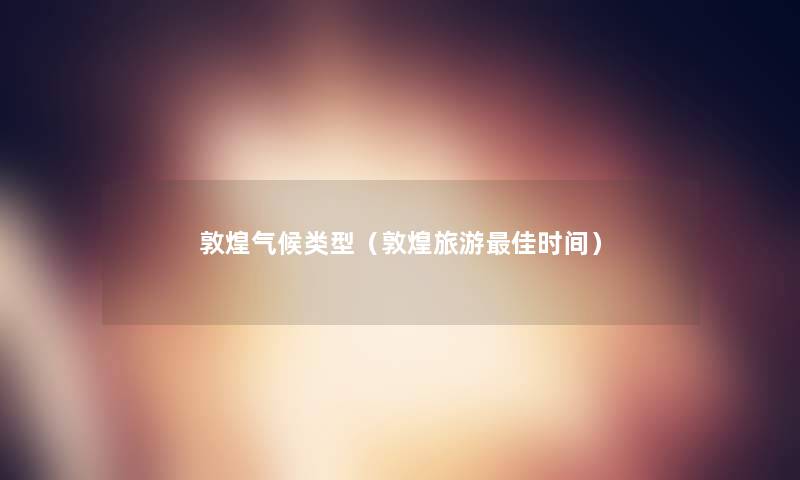 敦煌气候类型(敦煌旅游理想时间) 敦煌气候类型(敦煌旅游理想时间)
