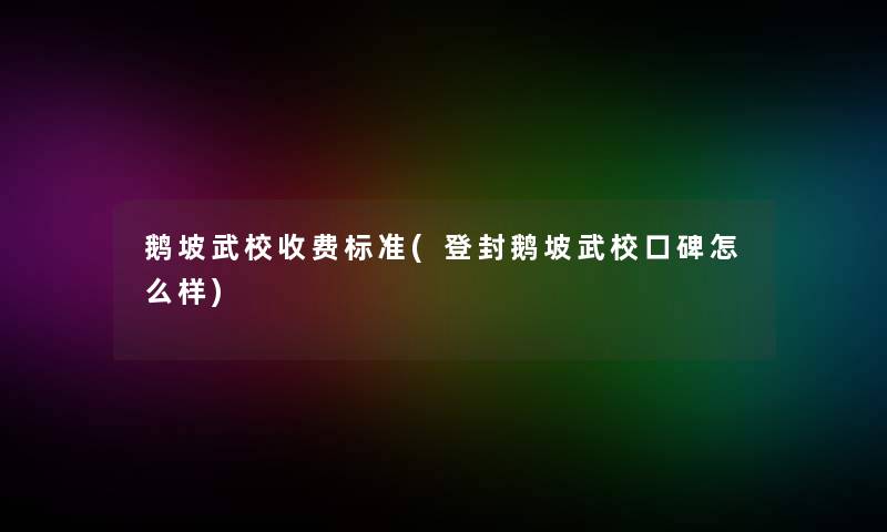 鹅坡武校收费标准(登封鹅坡武校口碑怎么样) 鹅坡武校收费标准(登封鹅坡武校口碑怎么样)
