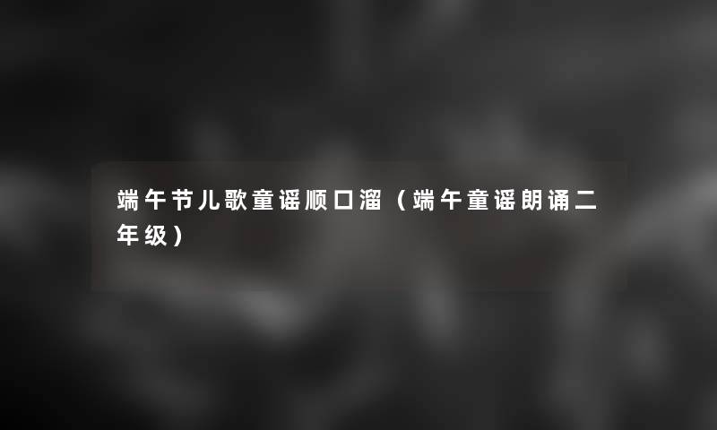 端午节儿歌童谣顺口溜(端午童谣朗诵二年级) 端午节儿歌童谣顺口溜(端午童谣朗诵二年级)