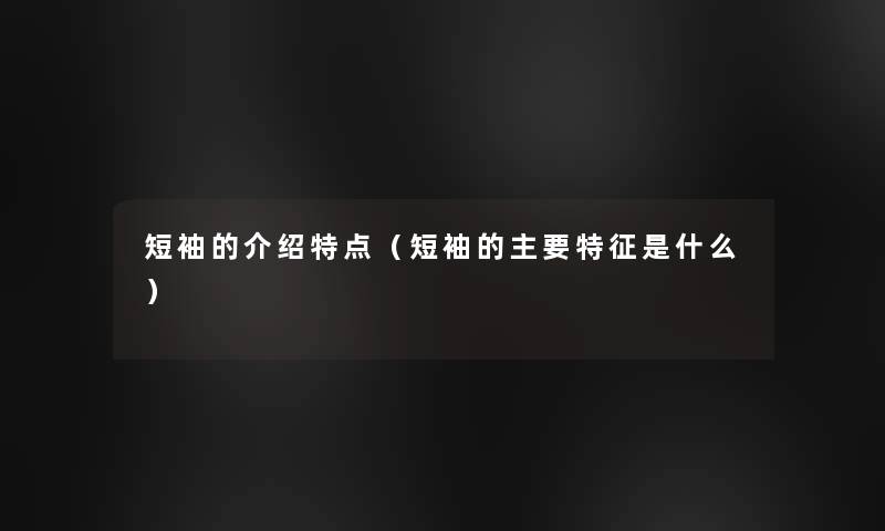 短袖的介绍特点(短袖的主要特征是什么) 短袖的介绍特点(短袖的主要特征是什么)