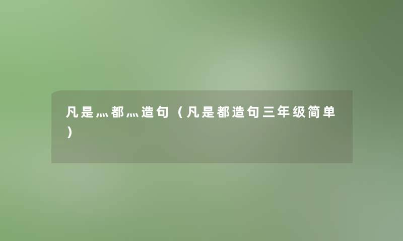 凡是灬都灬造句(凡是都造句三年级简单) 凡是灬都灬造句(凡是都造句三年级简单)