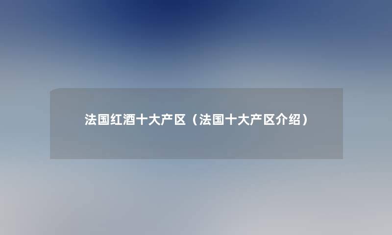 法国红酒一些产区(法国一些产区介绍) 法国红酒一些产区(法国一些产区介绍)