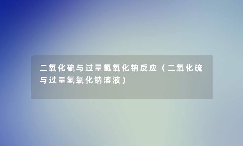 二氧化硫与过量氢氧化钠反应(二氧化硫与过量氢氧化钠溶液) 二氧化硫与过量氢氧化钠反应(二氧化硫与过量氢氧化钠溶液)