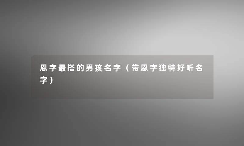 恩字搭的男孩名字(带恩字独特好听名字) 恩字搭的男孩名字(带恩字独特好听名字)
