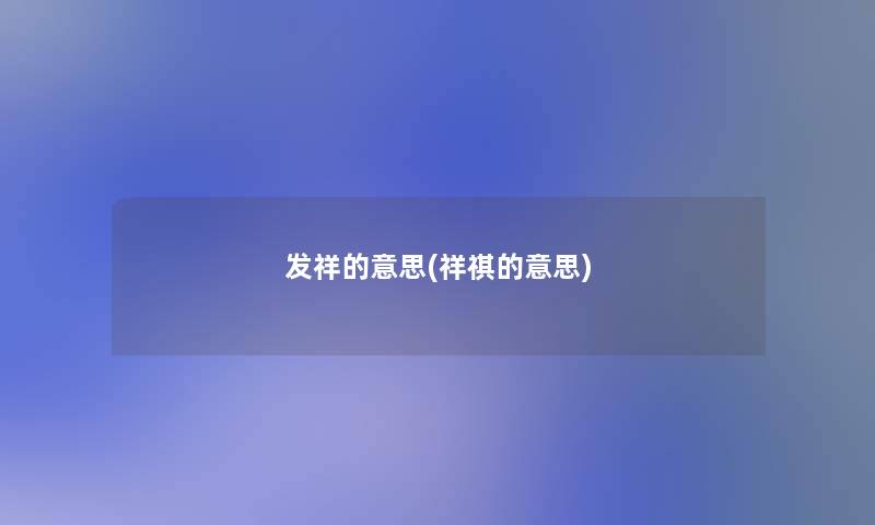 发祥的意思(祥祺的意思) 发祥的意思(祥祺的意思)