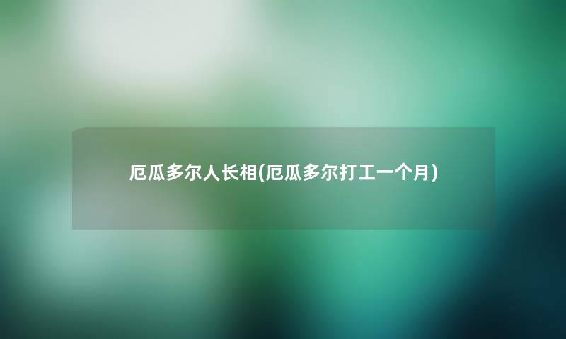 厄瓜多尔人长相(厄瓜多尔打工一个月) 厄瓜多尔人长相(厄瓜多尔打工一个月)