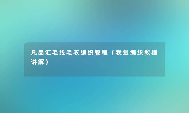 凡品汇毛线毛衣编织教程(我爱编织教程讲解) 凡品汇毛线毛衣编织教程(我爱编织教程讲解)