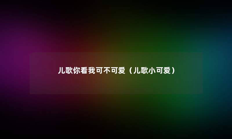 儿歌你看我可不可爱(儿歌方思) 儿歌你看我可不可爱(儿歌方思)