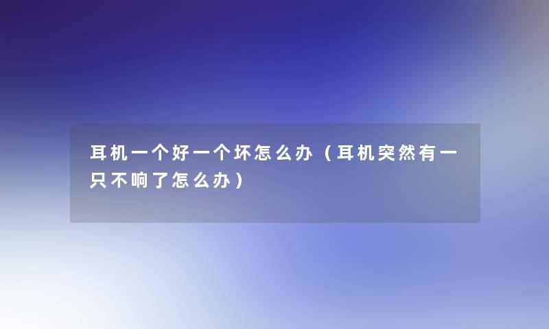 耳机一个好一个坏怎么办(耳机突然有一只不响了怎么办) 耳机一个好一个坏怎么办(耳机突然有一只不响了怎么办)
