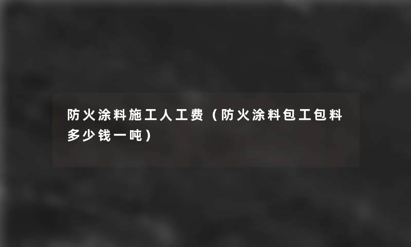 防火涂料施工人工费(防火涂料包工包料多少钱一吨) 防火涂料施工人工费(防火涂料包工包料多少钱一吨)
