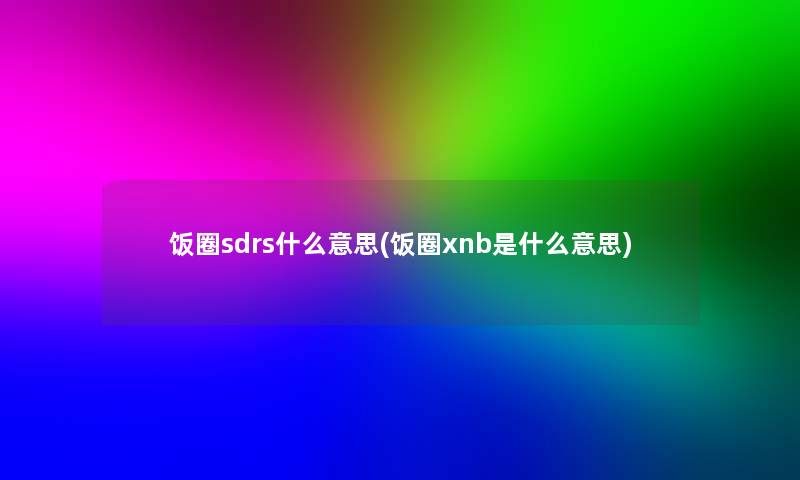 饭圈sdrs什么意思(饭圈xnb是什么意思) 饭圈sdrs什么意思(饭圈xnb是什么意思)
