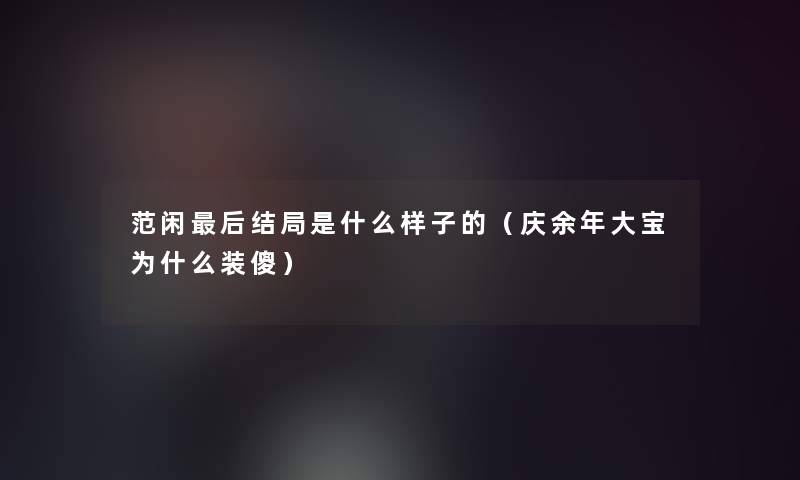 范闲这里要说结局是什么样子的(庆余年大宝为什么装傻) 范闲这里要说结局是什么样子的(庆余年大宝为什么装傻)