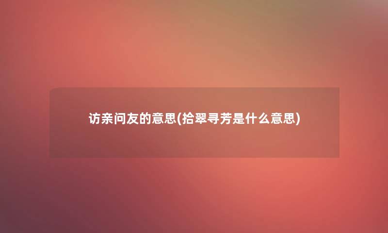 访亲问友的意思(拾翠寻芳是什么意思) 访亲问友的意思(拾翠寻芳是什么意思)