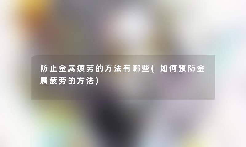 防止金属疲劳的方法有哪些(如何预防金属疲劳的方法) 防止金属疲劳的方法有哪些(如何预防金属疲劳的方法)