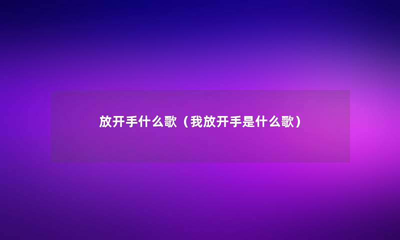 放开手什么歌(我放开手是什么歌) 放开手什么歌(我放开手是什么歌)