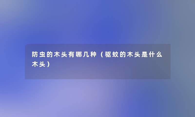 防虫的木头有哪几种(驱蚊的木头是什么木头) 防虫的木头有哪几种(驱蚊的木头是什么木头)