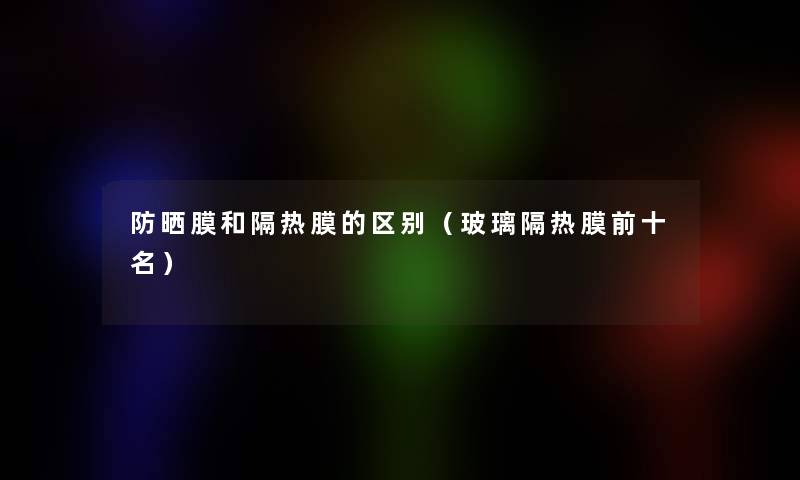 防晒膜和隔热膜的区别(玻璃隔热膜前十名) 防晒膜和隔热膜的区别(玻璃隔热膜前十名)