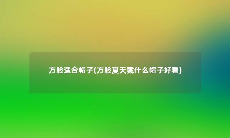 方脸适合帽子(方脸夏天戴什么帽子好看) 方脸适合帽子(方脸夏天戴什么帽子好看)