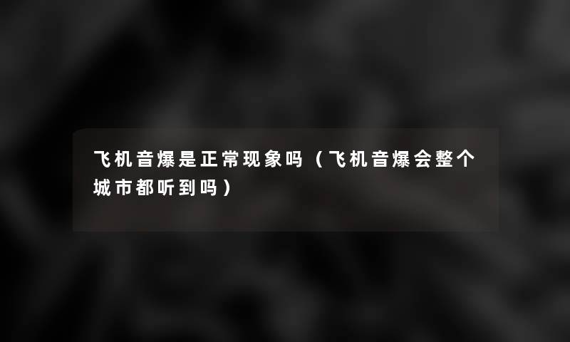 飞机音爆是正常现象吗(飞机音爆会整个城市都听到吗) 飞机音爆是正常现象吗(飞机音爆会整个城市都听到吗)