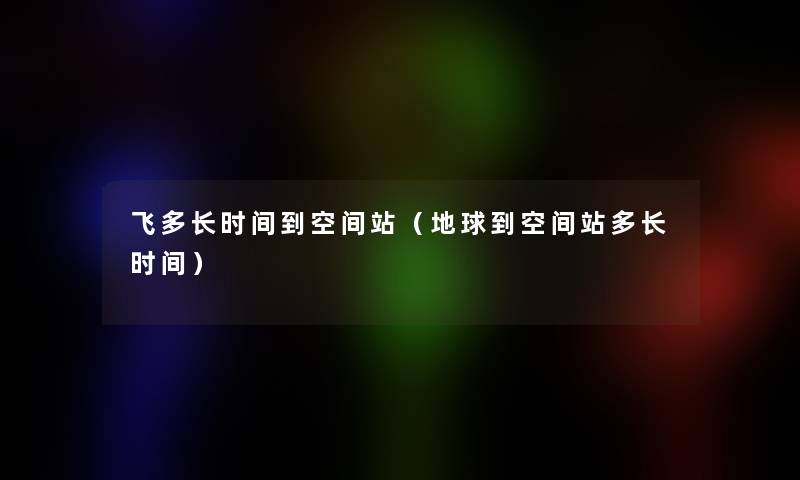 飞多长时间到空间站(地球到空间站多长时间) 飞多长时间到空间站(地球到空间站多长时间)