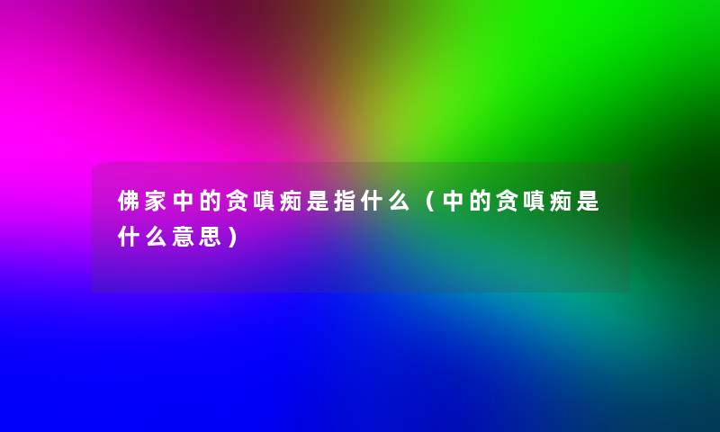 佛家中的贪嗔痴是指什么(中的贪嗔痴是什么意思) 佛家中的贪嗔痴是指什么(中的贪嗔痴是什么意思)