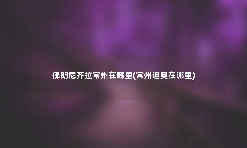 佛朗尼齐拉常州在哪里(常州迪奥在哪里) 佛朗尼齐拉常州在哪里(常州迪奥在哪里)