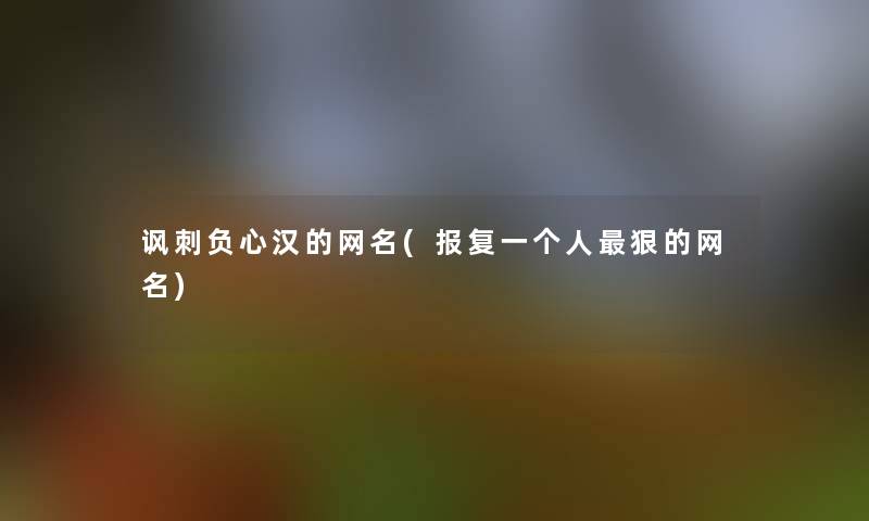 讽刺负心汉的网名(报复一个人狠的网名) 讽刺负心汉的网名(报复一个人狠的网名)