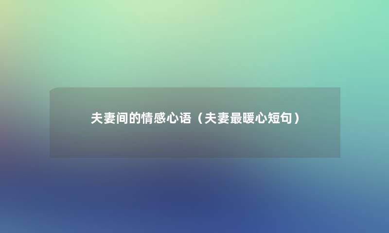 夫妻间的情感心语(夫妻暖心短句) 夫妻间的情感心语(夫妻暖心短句)