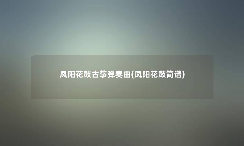 凤阳花鼓古筝弹奏曲(凤阳花鼓简谱) 凤阳花鼓古筝弹奏曲(凤阳花鼓简谱)