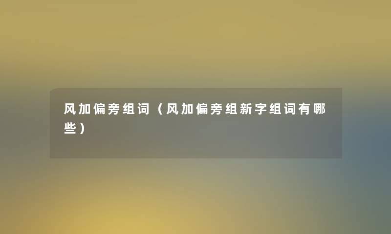 风加偏旁组词(风加偏旁组新字组词有哪些) 风加偏旁组词(风加偏旁组新字组词有哪些)