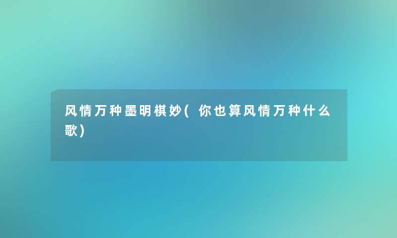 风情万种墨明棋妙(你也算风情万种什么歌) 风情万种墨明棋妙(你也算风情万种什么歌)