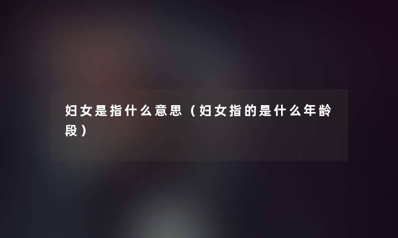 妇女是指什么意思(妇女指的是什么年龄段) 妇女是指什么意思(妇女指的是什么年龄段)