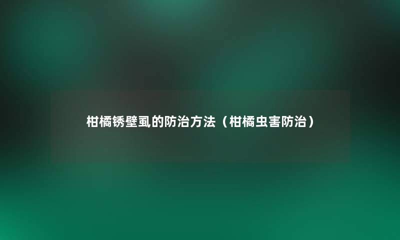 柑橘锈壁虱的防治方法(柑橘虫害防治) 柑橘锈壁虱的防治方法(柑橘虫害防治)