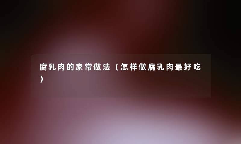腐乳肉的家常做法(怎样做腐乳肉好吃) 腐乳肉的家常做法(怎样做腐乳肉好吃)