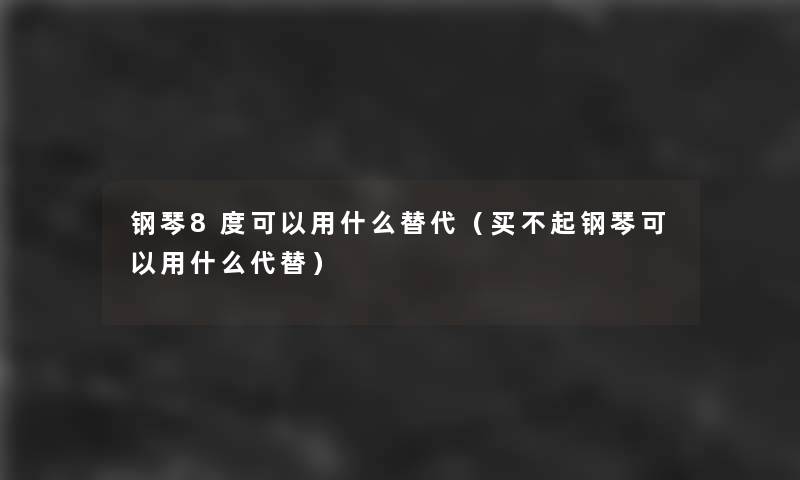 钢琴8度可以用什么替代(买不起钢琴可以用什么代替) 钢琴8度可以用什么替代(买不起钢琴可以用什么代替)