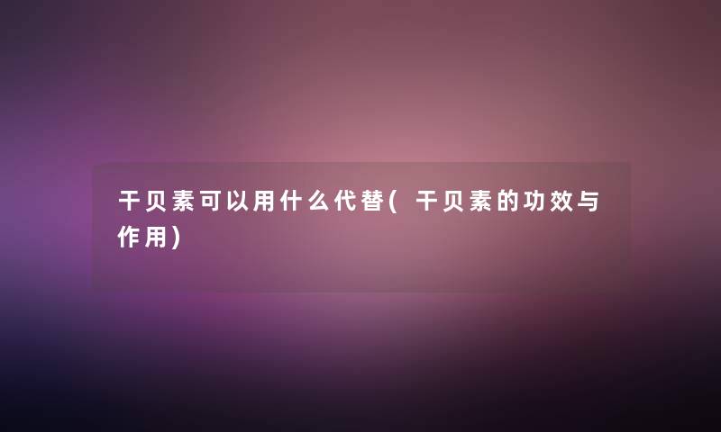 干贝素可以用什么代替(干贝素的功效与作用) 干贝素可以用什么代替(干贝素的功效与作用)
