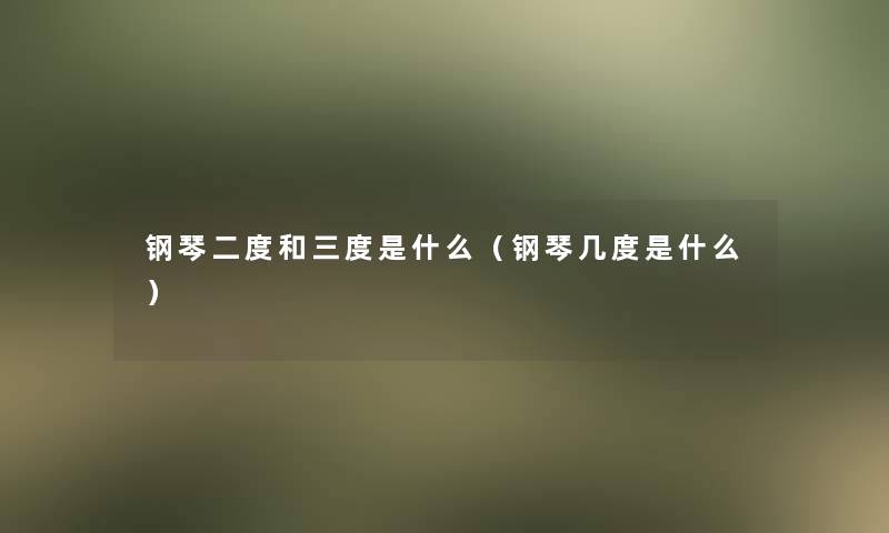 钢琴二度和三度是什么(钢琴几度是什么) 钢琴二度和三度是什么(钢琴几度是什么)