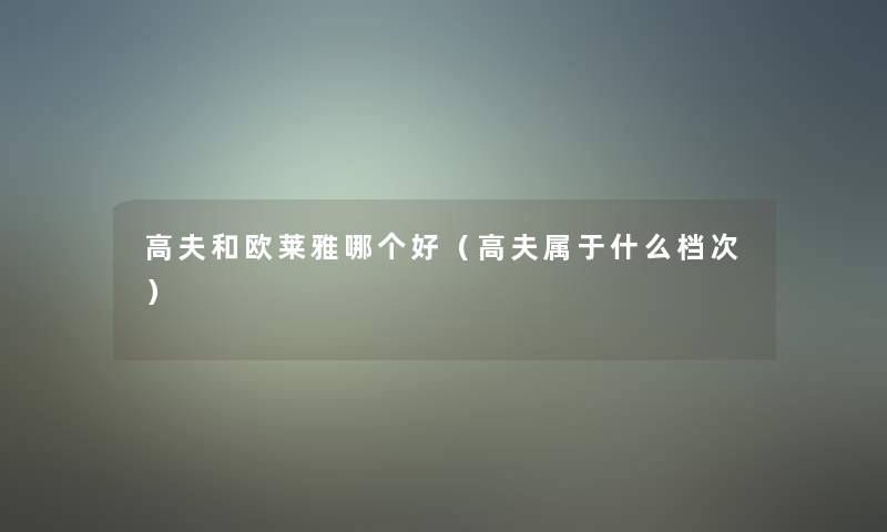 高夫和欧莱雅哪个好(高夫属于什么档次) 高夫和欧莱雅哪个好(高夫属于什么档次)